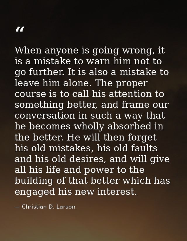 When anyone is going wrong, it is a mistake to warn him not to go further. It is also a mistake to leave him alone. The  — Christian D. Larson