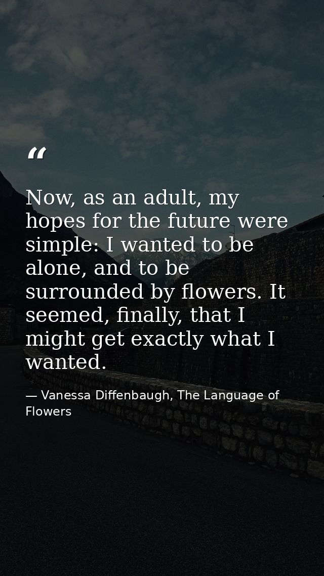 Now, as an adult, my hopes for the future were simple: I wanted to be alone, and to be surrounded by flowers. It seemed, — Vanessa Diffenbaugh, The Language of Flowers