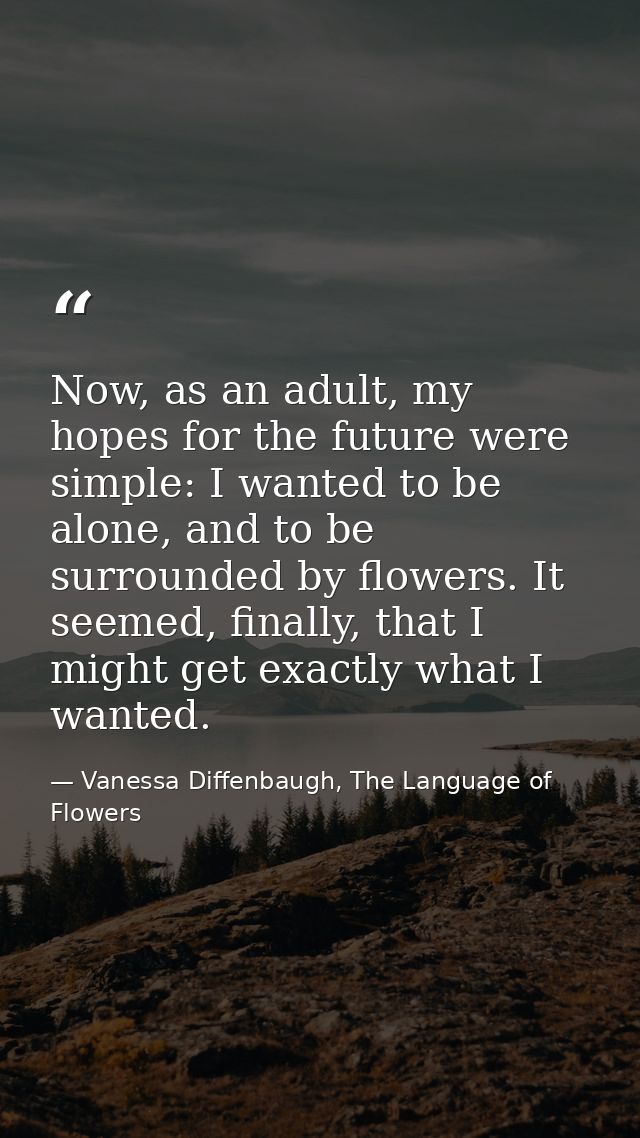 Now, as an adult, my hopes for the future were simple: I wanted to be alone, and to be surrounded by flowers. It seemed, — Vanessa Diffenbaugh, The Language of Flowers