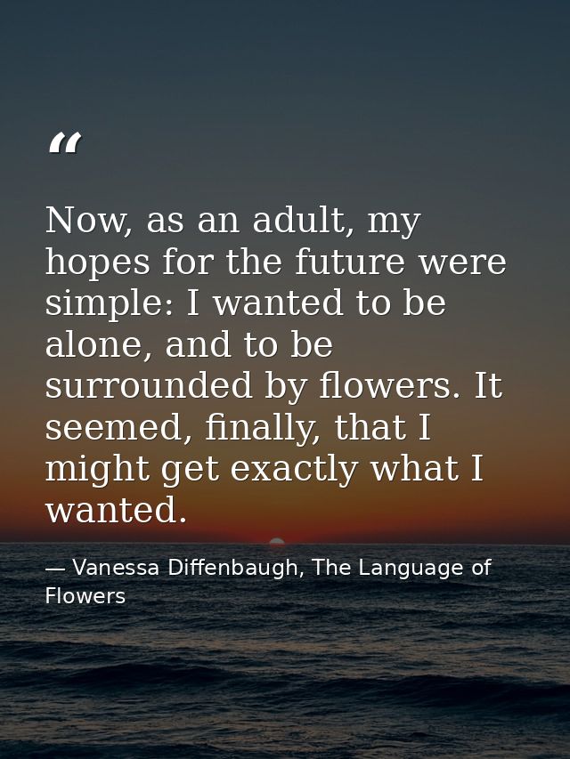Now, as an adult, my hopes for the future were simple: I wanted to be alone, and to be surrounded by flowers. It seemed, — Vanessa Diffenbaugh, The Language of Flowers