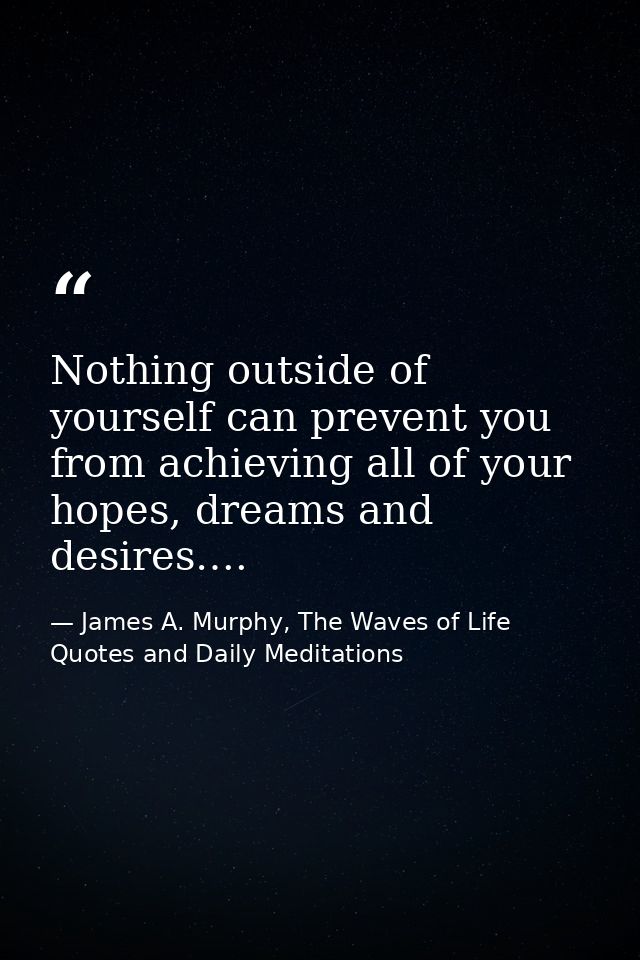 Nothing outside of yourself can prevent you from achieving all of your hopes, dreams and desires…. — James A. Murphy, The Waves of Life Quotes and Daily Meditations