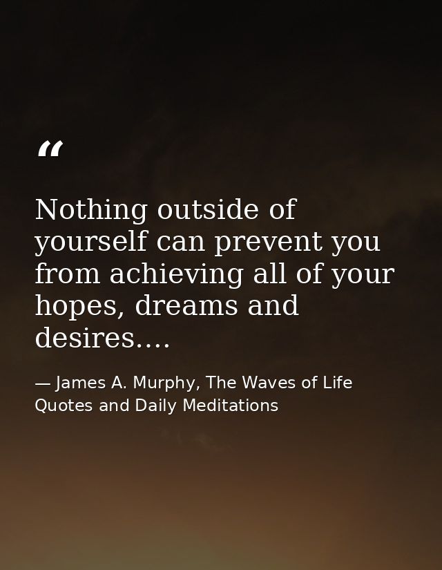 Nothing outside of yourself can prevent you from achieving all of your hopes, dreams and desires…. — James A. Murphy, The Waves of Life Quotes and Daily Meditations