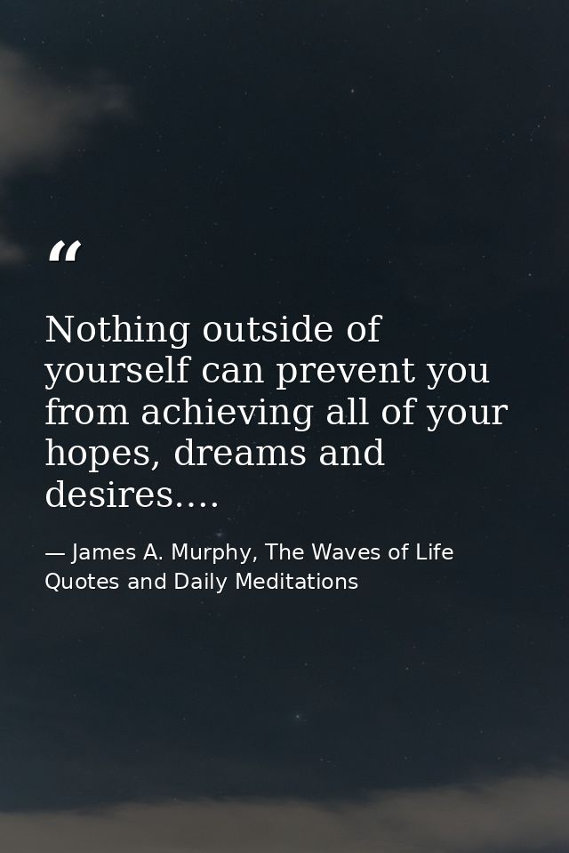 Nothing outside of yourself can prevent you from achieving all of your hopes, dreams and desires…. — James A. Murphy, The Waves of Life Quotes and Daily Meditations