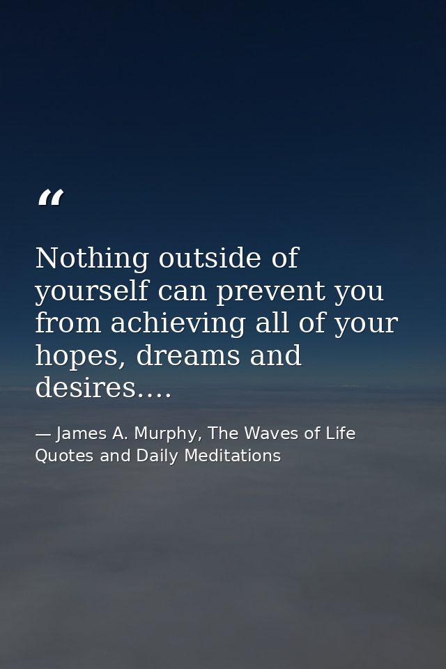 Nothing outside of yourself can prevent you from achieving all of your hopes, dreams and desires…. — James A. Murphy, The Waves of Life Quotes and Daily Meditations