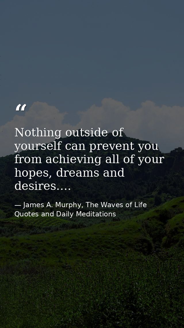 Nothing outside of yourself can prevent you from achieving all of your hopes, dreams and desires…. — James A. Murphy, The Waves of Life Quotes and Daily Meditations