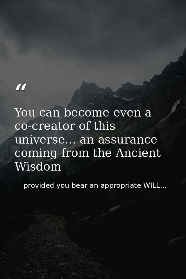 You can become even a co-creator of this universe... an assurance coming from the Ancient Wisdom — provided you bear an appropriate WILL...