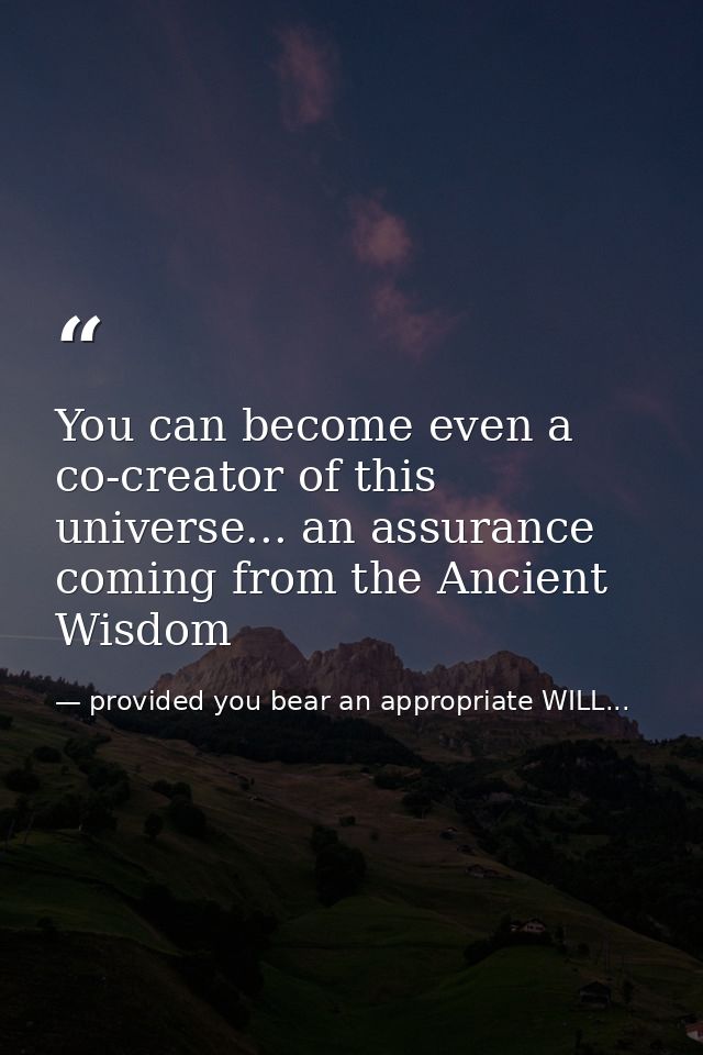 You can become even a co-creator of this universe... an assurance coming from the Ancient Wisdom — provided you bear an appropriate WILL...