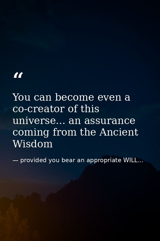 You can become even a co-creator of this universe... an assurance coming from the Ancient Wisdom — provided you bear an appropriate WILL...