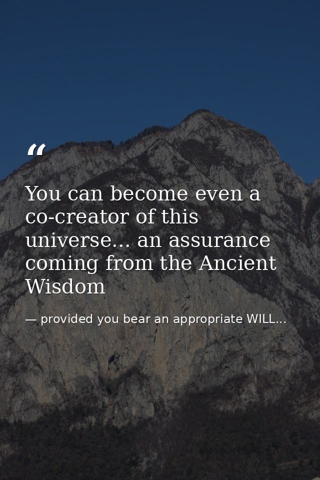 You can become even a co-creator of this universe... an assurance coming from the Ancient Wisdom — provided you bear an appropriate WILL...