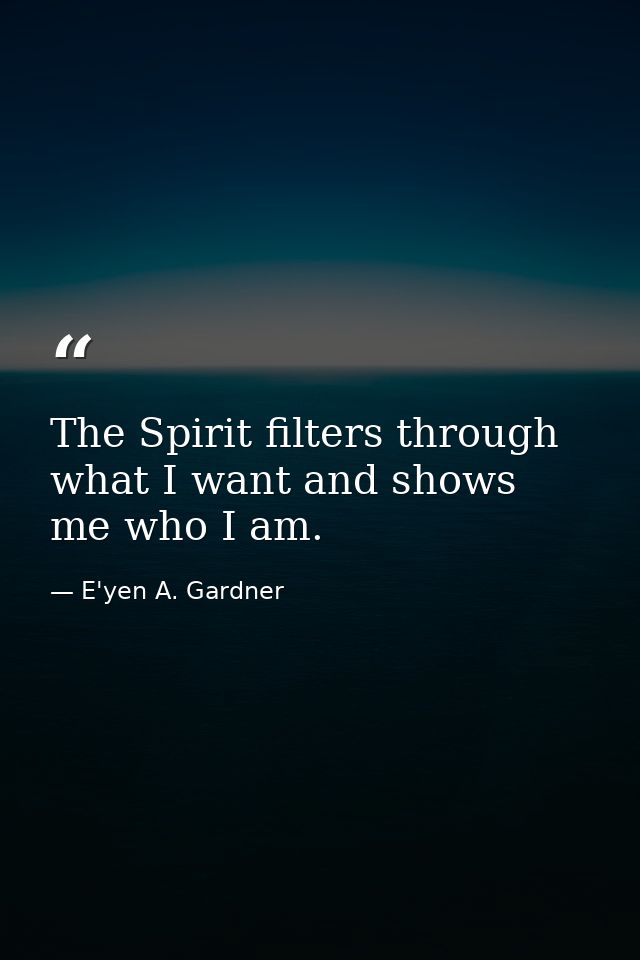 The Spirit filters through what I want and shows me who I am. — E'yen A. Gardner
