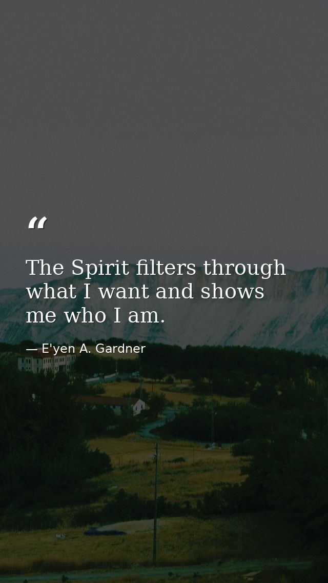 The Spirit filters through what I want and shows me who I am. — E'yen A. Gardner
