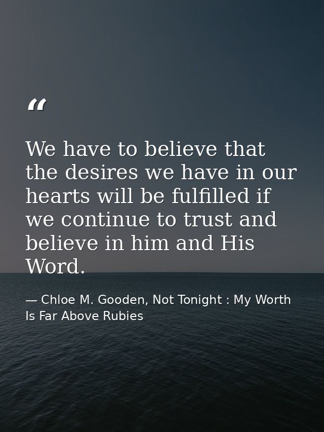 We have to believe that the desires we have in our hearts will be fulfilled if we continue to trust and believe in him a — Chloe M. Gooden, Not Tonight : My Worth Is Far Above Rubies