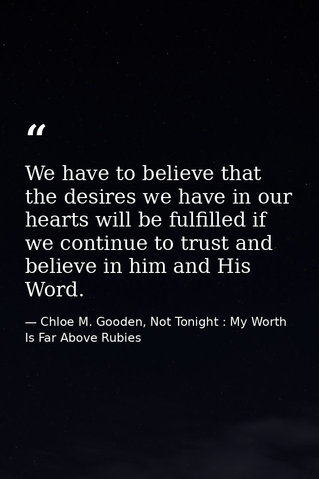 We have to believe that the desires we have in our hearts will be fulfilled if we continue to trust and believe in him a — Chloe M. Gooden, Not Tonight : My Worth Is Far Above Rubies