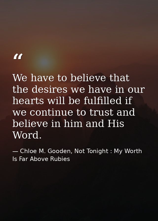 We have to believe that the desires we have in our hearts will be fulfilled if we continue to trust and believe in him a — Chloe M. Gooden, Not Tonight : My Worth Is Far Above Rubies