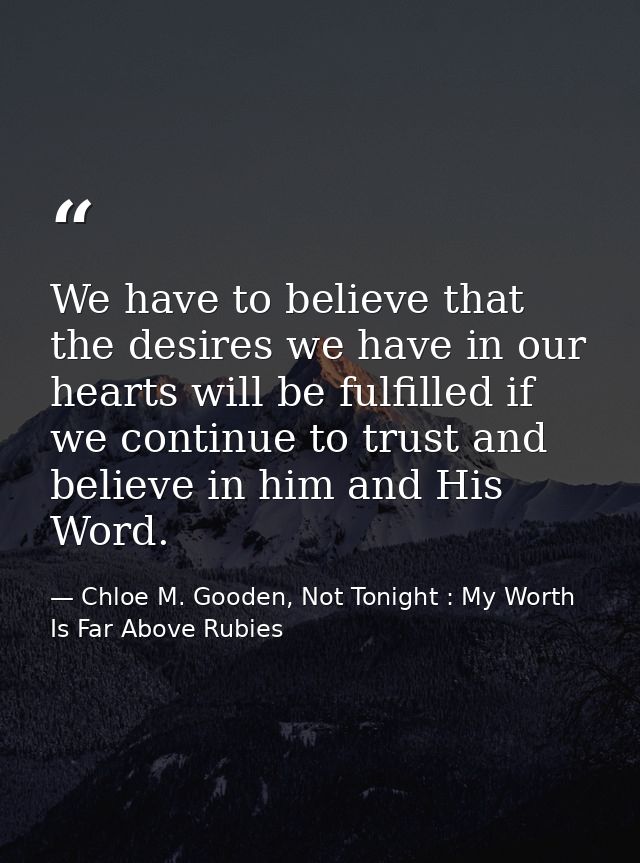 We have to believe that the desires we have in our hearts will be fulfilled if we continue to trust and believe in him a — Chloe M. Gooden, Not Tonight : My Worth Is Far Above Rubies