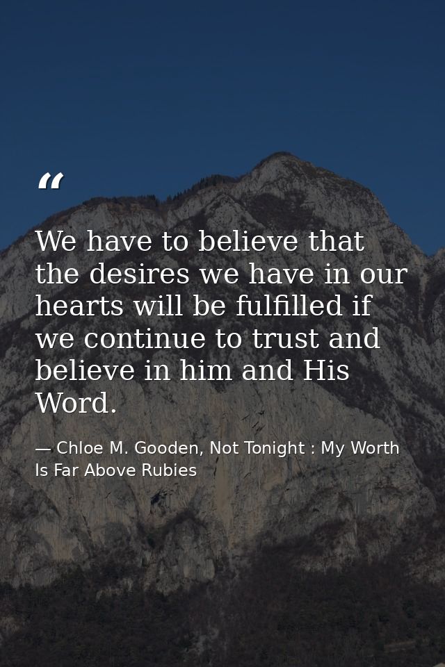 We have to believe that the desires we have in our hearts will be fulfilled if we continue to trust and believe in him a — Chloe M. Gooden, Not Tonight : My Worth Is Far Above Rubies