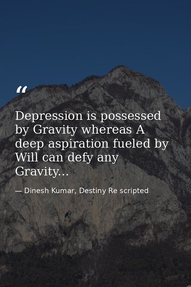 Depression is possessed by Gravity whereas A deep aspiration fueled by Will can defy any Gravity... — Dinesh Kumar, Destiny Re scripted