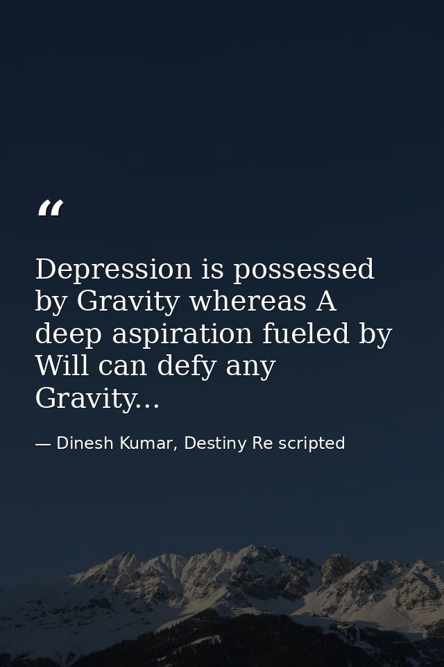 Depression is possessed by Gravity whereas A deep aspiration fueled by Will can defy any Gravity... — Dinesh Kumar, Destiny Re scripted