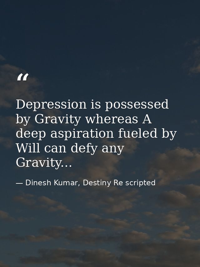 Depression is possessed by Gravity whereas A deep aspiration fueled by Will can defy any Gravity... — Dinesh Kumar, Destiny Re scripted