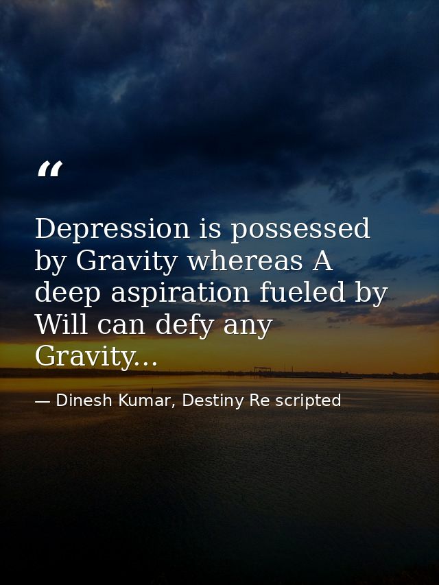 Depression is possessed by Gravity whereas A deep aspiration fueled by Will can defy any Gravity... — Dinesh Kumar, Destiny Re scripted
