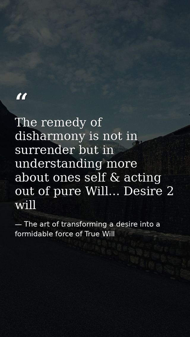 The remedy of disharmony is not in surrender but in understanding more about ones self & acting out of pure Will... Desi — The art of transforming a desire into a formidable force of True Will