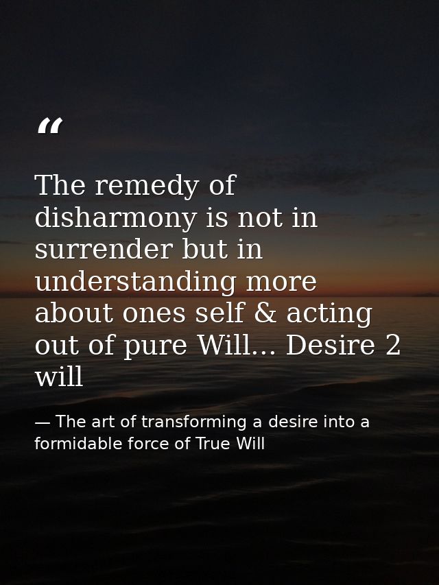 The remedy of disharmony is not in surrender but in understanding more about ones self & acting out of pure Will... Desi — The art of transforming a desire into a formidable force of True Will