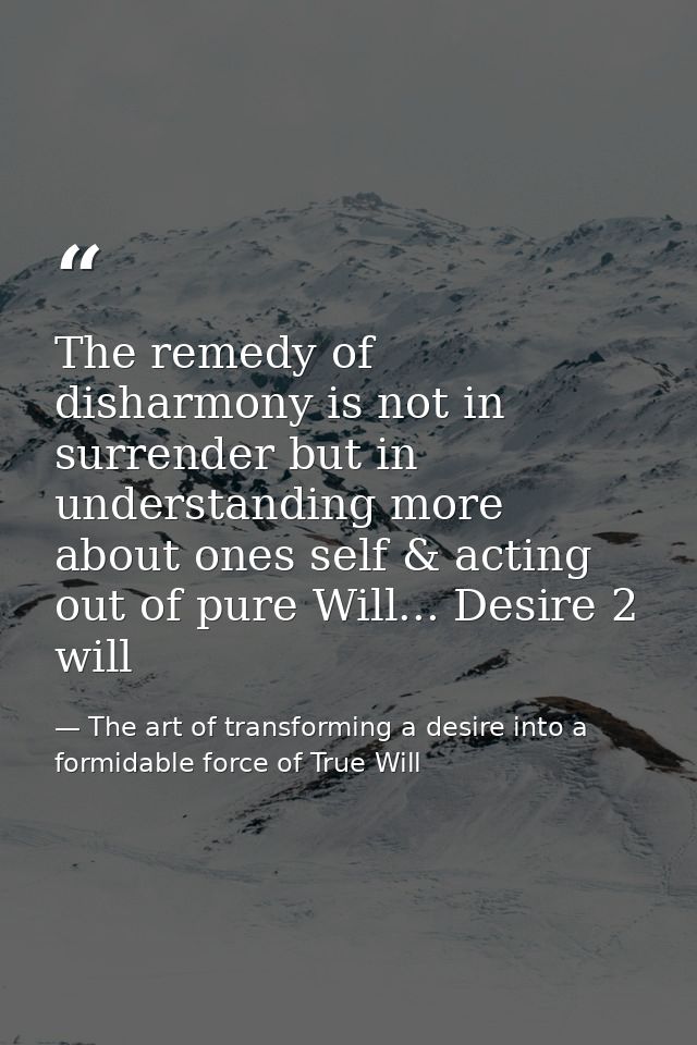 The remedy of disharmony is not in surrender but in understanding more about ones self & acting out of pure Will... Desi — The art of transforming a desire into a formidable force of True Will