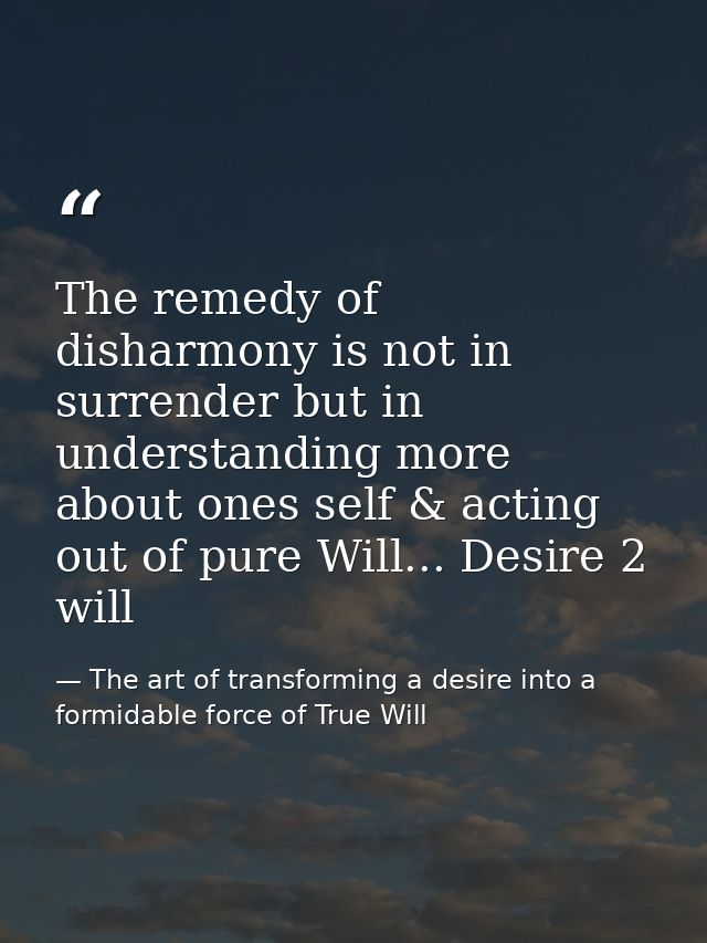 The remedy of disharmony is not in surrender but in understanding more about ones self & acting out of pure Will... Desi — The art of transforming a desire into a formidable force of True Will