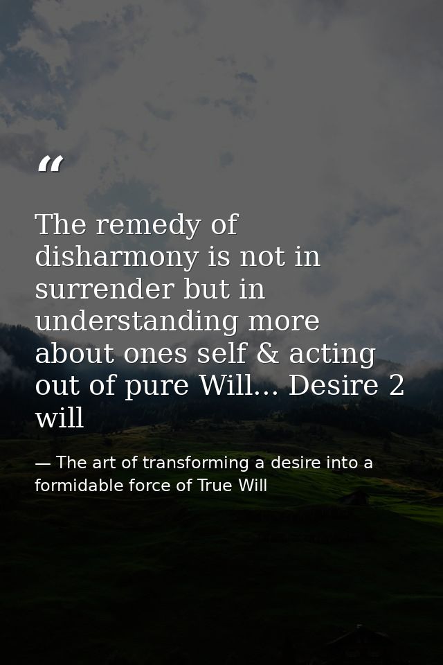 The remedy of disharmony is not in surrender but in understanding more about ones self & acting out of pure Will... Desi — The art of transforming a desire into a formidable force of True Will