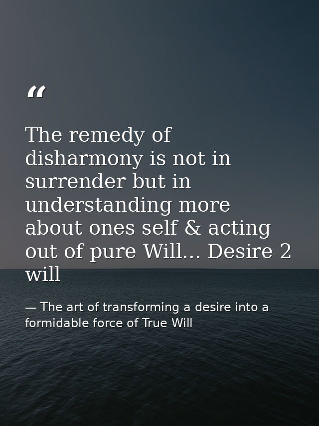 The remedy of disharmony is not in surrender but in understanding more about ones self & acting out of pure Will... Desi — The art of transforming a desire into a formidable force of True Will