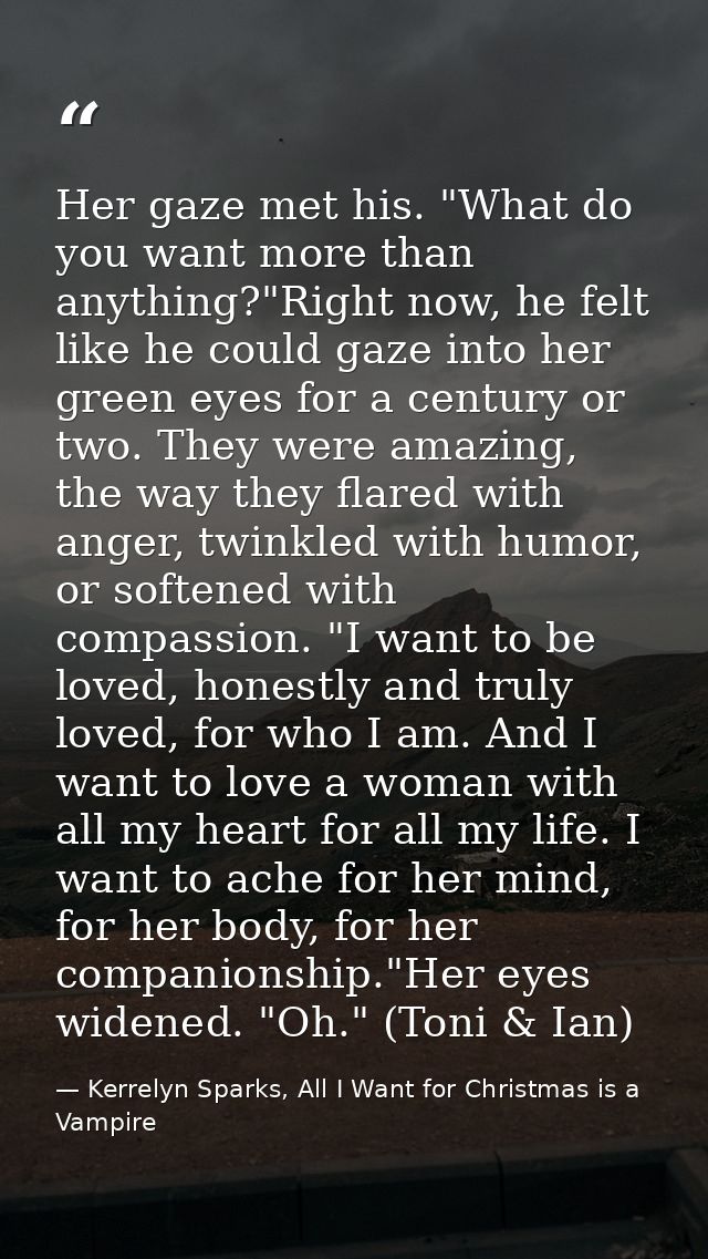 Her gaze met his. "What do you want more than anything?"Right now, he felt like he could gaze into her green eyes for a  — Kerrelyn Sparks, All I Want for Christmas is a Vampire