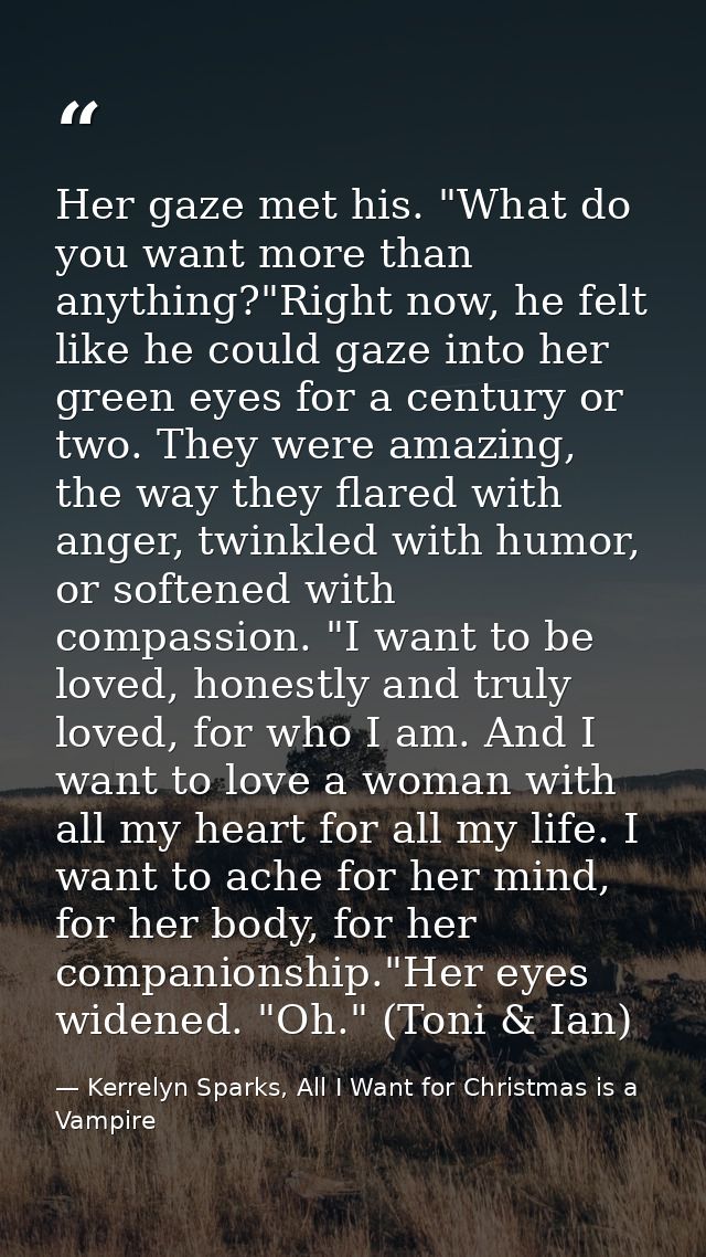 Her gaze met his. "What do you want more than anything?"Right now, he felt like he could gaze into her green eyes for a  — Kerrelyn Sparks, All I Want for Christmas is a Vampire