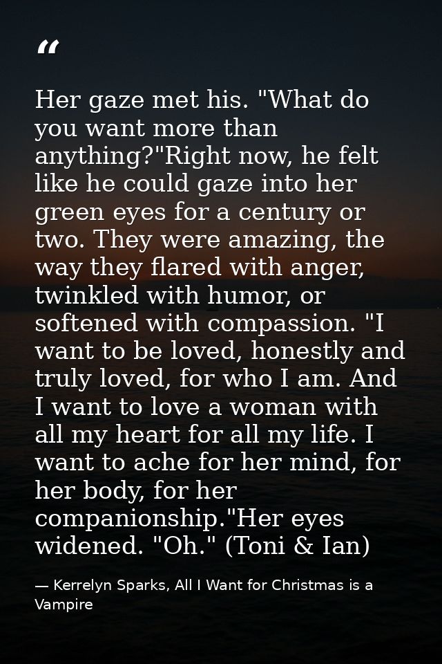 Her gaze met his. "What do you want more than anything?"Right now, he felt like he could gaze into her green eyes for a  — Kerrelyn Sparks, All I Want for Christmas is a Vampire