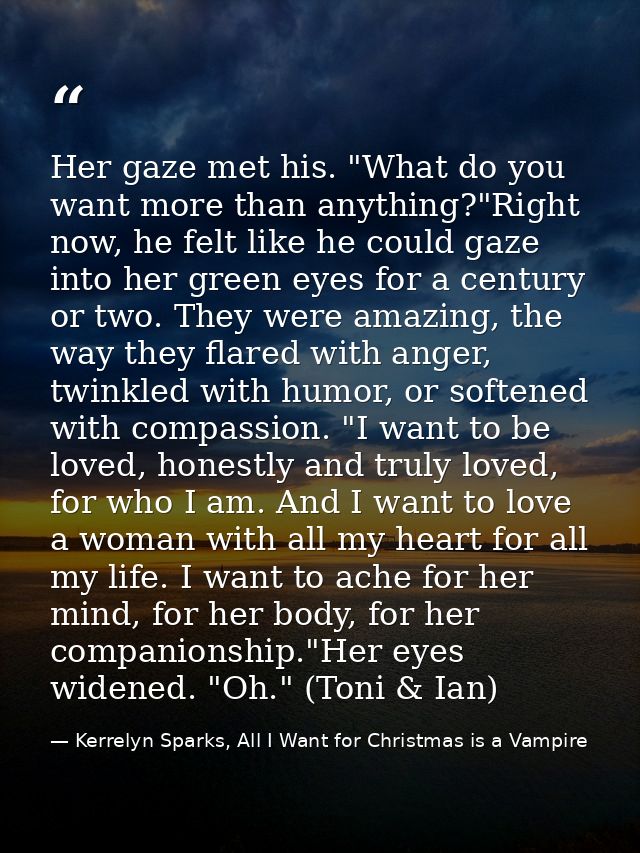 Her gaze met his. "What do you want more than anything?"Right now, he felt like he could gaze into her green eyes for a  — Kerrelyn Sparks, All I Want for Christmas is a Vampire