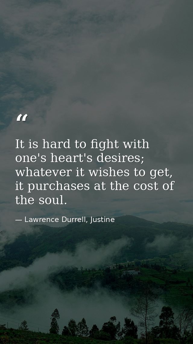 It is hard to fight with one's heart's desires; whatever it wishes to get, it purchases at the cost of the soul. — Lawrence Durrell, Justine