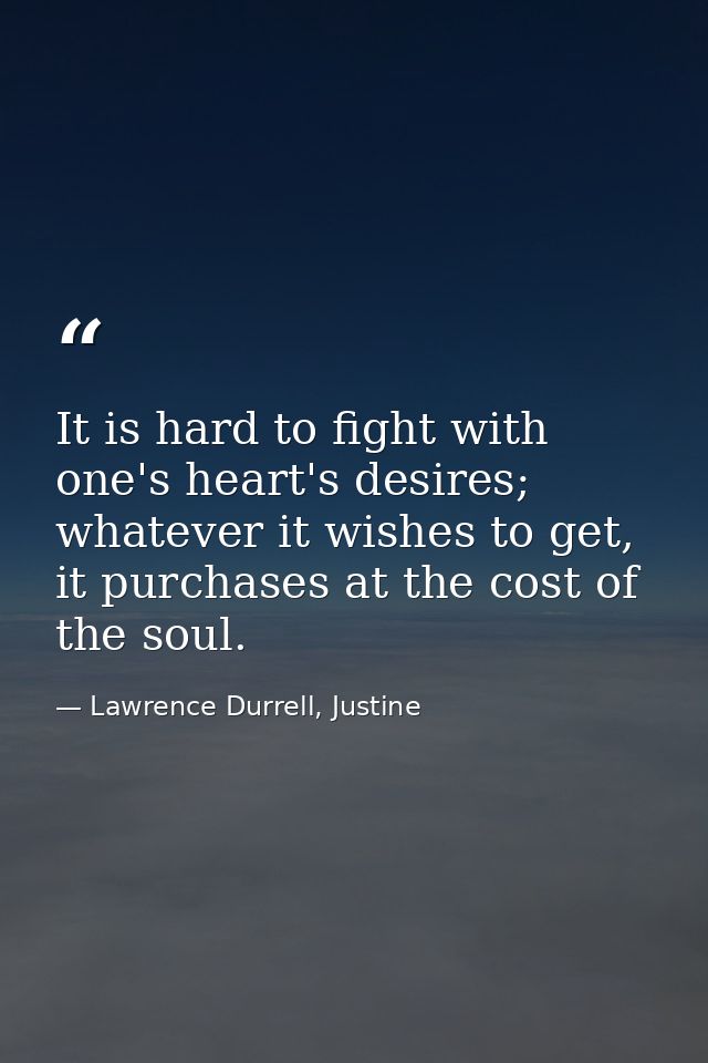 It is hard to fight with one's heart's desires; whatever it wishes to get, it purchases at the cost of the soul. — Lawrence Durrell, Justine