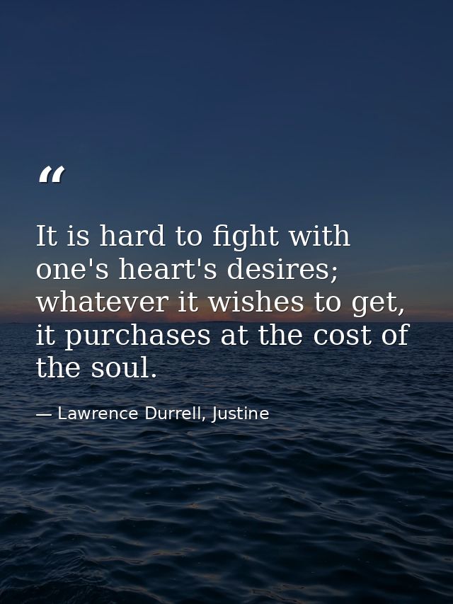 It is hard to fight with one's heart's desires; whatever it wishes to get, it purchases at the cost of the soul. — Lawrence Durrell, Justine