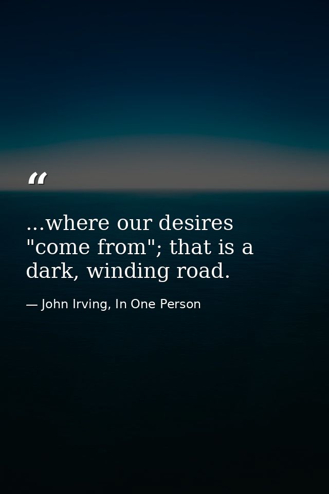 ...where our desires "come from"; that is a dark, winding road. — John Irving, In One Person