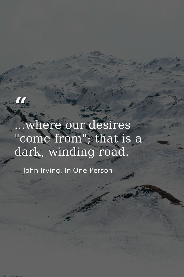...where our desires "come from"; that is a dark, winding road. — John Irving, In One Person