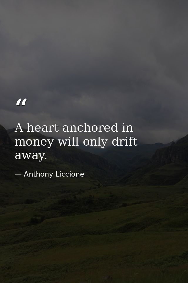 A heart anchored in money will only drift away. — Anthony Liccione