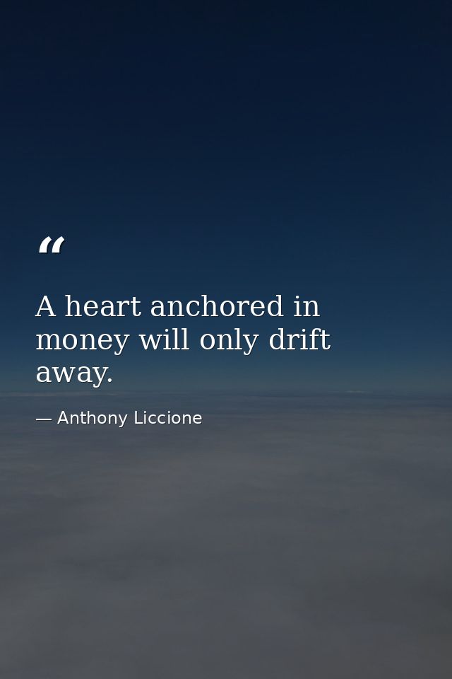 A heart anchored in money will only drift away. — Anthony Liccione