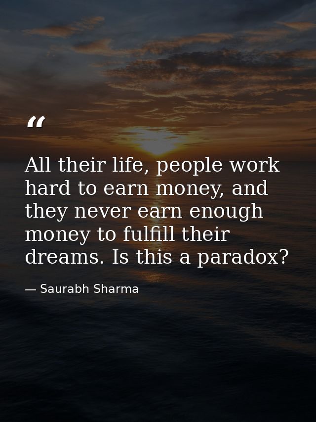 All their life, people work hard to earn money, and they never earn enough money to fulfill their dreams. Is this a para — Saurabh Sharma