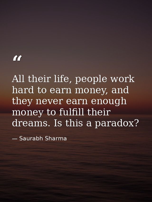 All their life, people work hard to earn money, and they never earn enough money to fulfill their dreams. Is this a para — Saurabh Sharma