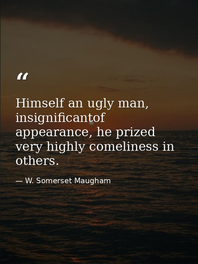 Himself an ugly man, insignificantof appearance, he prized very highly comeliness in others. — W. Somerset Maugham