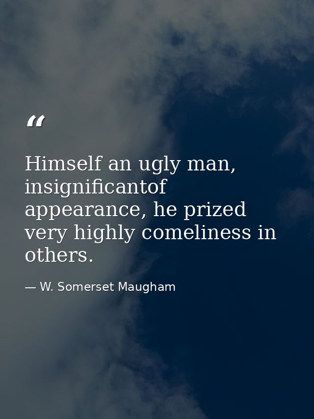 Himself an ugly man, insignificantof appearance, he prized very highly comeliness in others. — W. Somerset Maugham