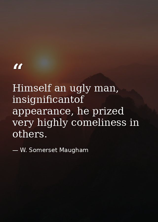 Himself an ugly man, insignificantof appearance, he prized very highly comeliness in others. — W. Somerset Maugham