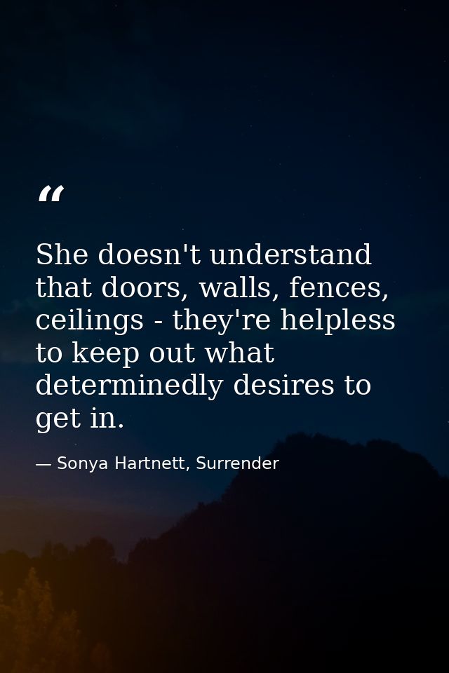She doesn't understand that doors, walls, fences, ceilings - they're helpless to keep out what determinedly desires to g — Sonya Hartnett, Surrender