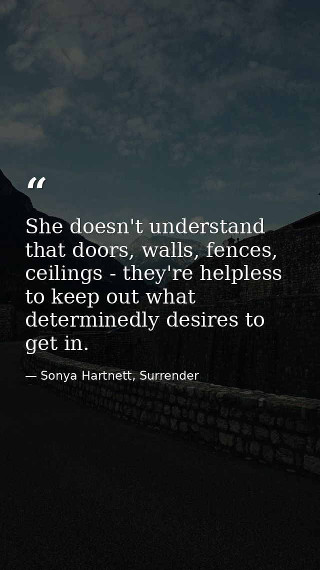 She doesn't understand that doors, walls, fences, ceilings - they're helpless to keep out what determinedly desires to g — Sonya Hartnett, Surrender