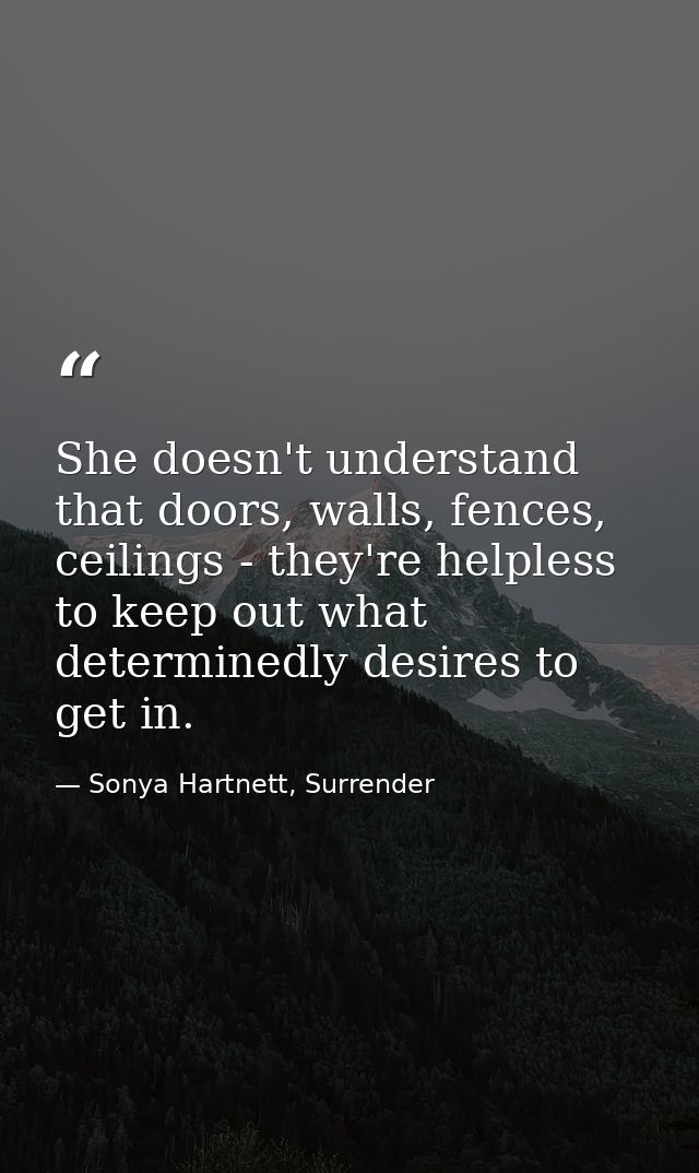She doesn't understand that doors, walls, fences, ceilings - they're helpless to keep out what determinedly desires to g — Sonya Hartnett, Surrender