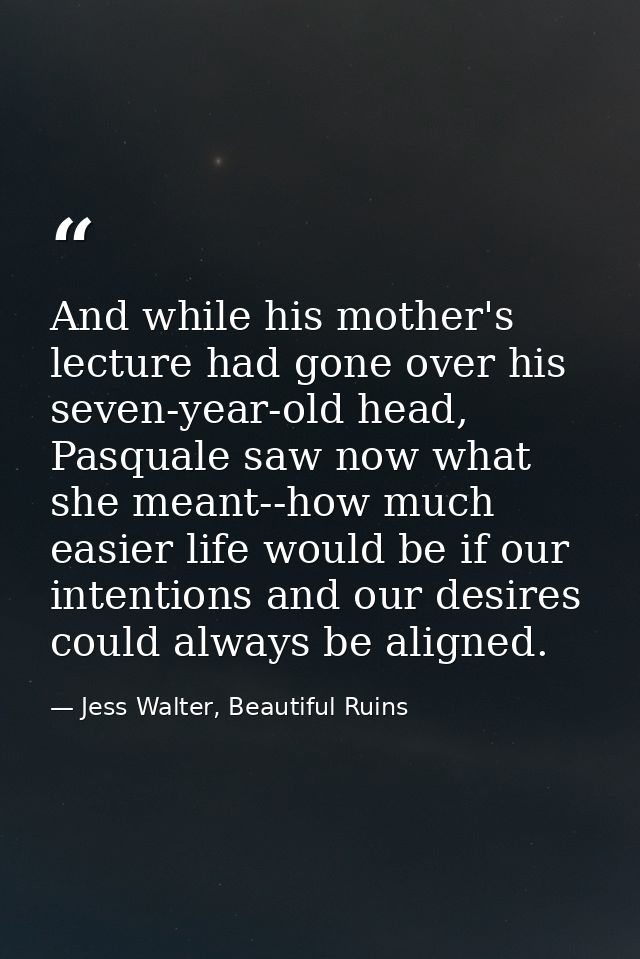 And while his mother's lecture had gone over his seven-year-old head, Pasquale saw now what she meant--how much easier l — Jess Walter, Beautiful Ruins
